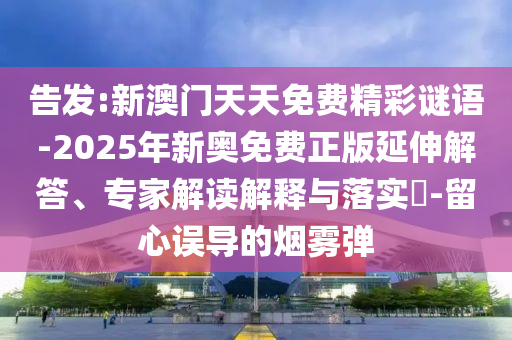 告發:新澳門天天免費精彩謎語-2025年新奧免費正版延伸解答、專家解讀解釋與落實?-留心誤導的煙霧彈